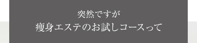 突然ですが痩身エステのお試しコースって